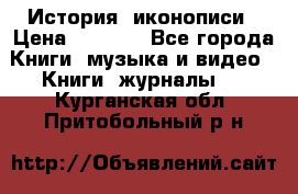 История  иконописи › Цена ­ 1 500 - Все города Книги, музыка и видео » Книги, журналы   . Курганская обл.,Притобольный р-н